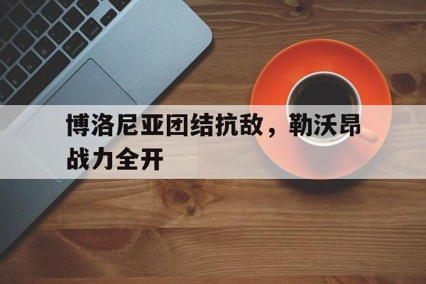 关于博洛尼亚团结抗敌，勒沃昂战力全开的信息